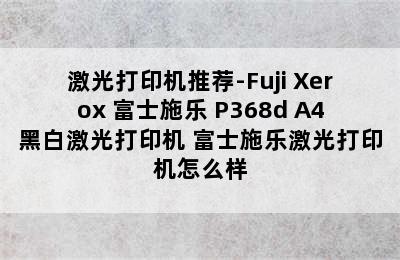 激光打印机推荐-Fuji Xerox 富士施乐 P368d A4黑白激光打印机 富士施乐激光打印机怎么样